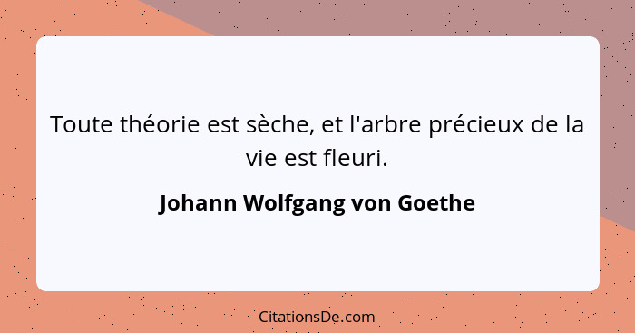 Toute théorie est sèche, et l'arbre précieux de la vie est fleuri.... - Johann Wolfgang von Goethe