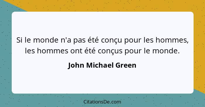 Si le monde n'a pas été conçu pour les hommes, les hommes ont été conçus pour le monde.... - John Michael Green