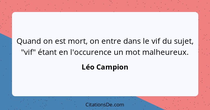 Quand on est mort, on entre dans le vif du sujet, "vif" étant en l'occurence un mot malheureux.... - Léo Campion