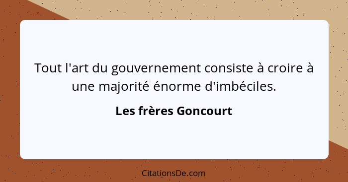Tout l'art du gouvernement consiste à croire à une majorité énorme d'imbéciles.... - Les frères Goncourt