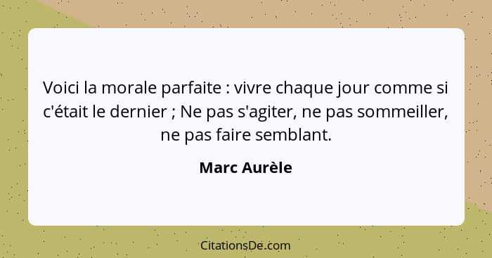 Voici la morale parfaite : vivre chaque jour comme si c'était le dernier ; Ne pas s'agiter, ne pas sommeiller, ne pas faire se... - Marc Aurèle