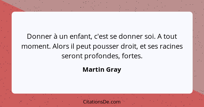 Donner à un enfant, c'est se donner soi. A tout moment. Alors il peut pousser droit, et ses racines seront profondes, fortes.... - Martin Gray