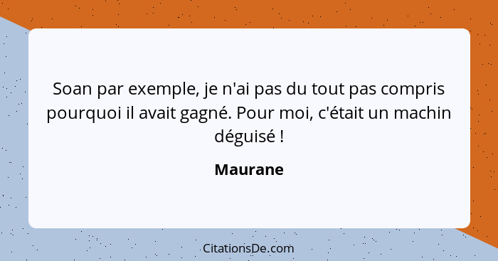 Soan par exemple, je n'ai pas du tout pas compris pourquoi il avait gagné. Pour moi, c'était un machin déguisé !... - Maurane