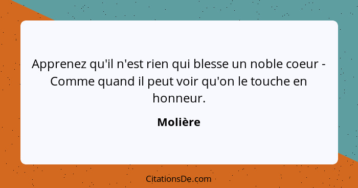 Apprenez qu'il n'est rien qui blesse un noble coeur - Comme quand il peut voir qu'on le touche en honneur.... - Molière