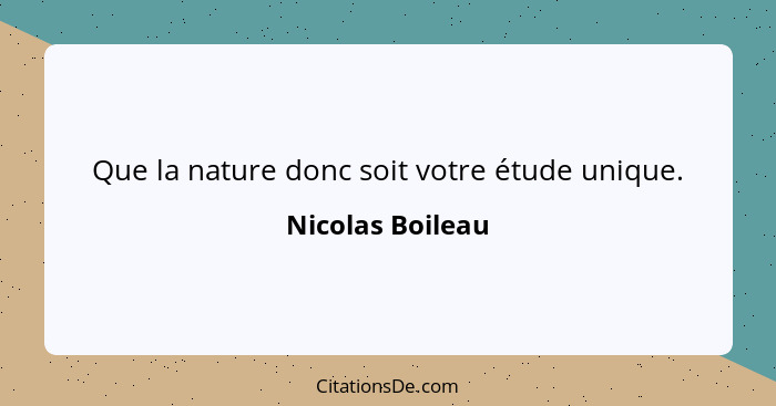 Que la nature donc soit votre étude unique.... - Nicolas Boileau