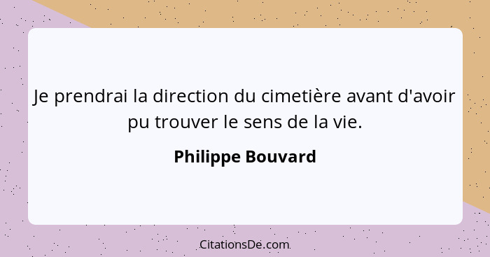 Je prendrai la direction du cimetière avant d'avoir pu trouver le sens de la vie.... - Philippe Bouvard