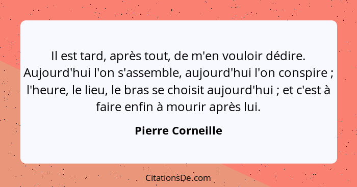 Il est tard, après tout, de m'en vouloir dédire. Aujourd'hui l'on s'assemble, aujourd'hui l'on conspire ; l'heure, le lieu, le... - Pierre Corneille