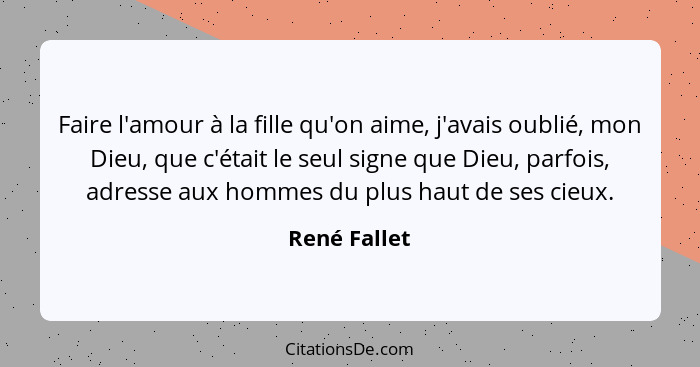 Faire l'amour à la fille qu'on aime, j'avais oublié, mon Dieu, que c'était le seul signe que Dieu, parfois, adresse aux hommes du plus h... - René Fallet