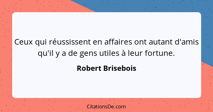 Ceux qui réussissent en affaires ont autant d'amis qu'il y a de gens utiles à leur fortune.... - Robert Brisebois