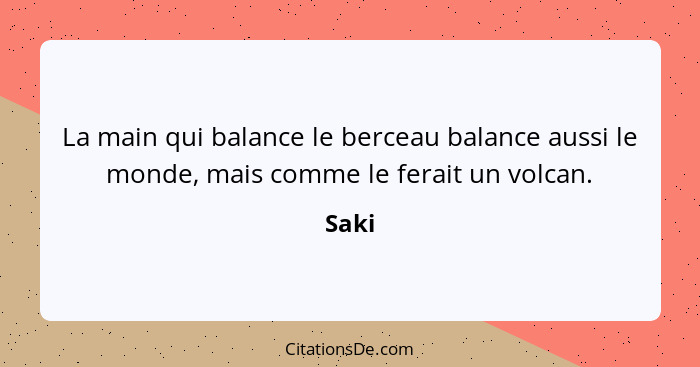 La main qui balance le berceau balance aussi le monde, mais comme le ferait un volcan.... - Saki