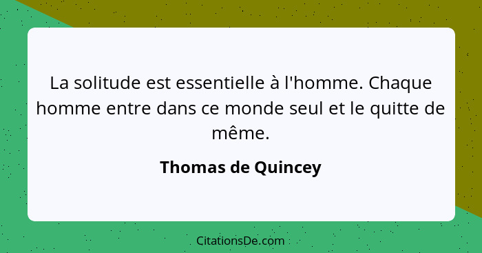 La solitude est essentielle à l'homme. Chaque homme entre dans ce monde seul et le quitte de même.... - Thomas de Quincey