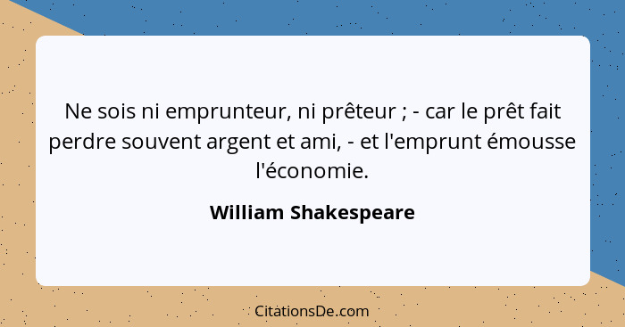 Ne sois ni emprunteur, ni prêteur ; - car le prêt fait perdre souvent argent et ami, - et l'emprunt émousse l'économie.... - William Shakespeare