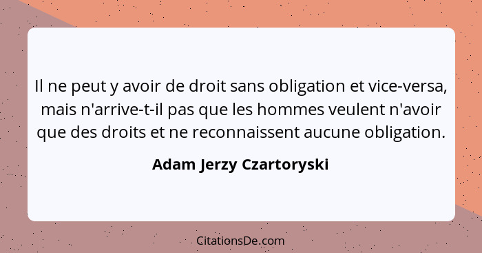 Il ne peut y avoir de droit sans obligation et vice-versa, mais n'arrive-t-il pas que les hommes veulent n'avoir que des droi... - Adam Jerzy Czartoryski