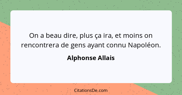 On a beau dire, plus ça ira, et moins on rencontrera de gens ayant connu Napoléon.... - Alphonse Allais
