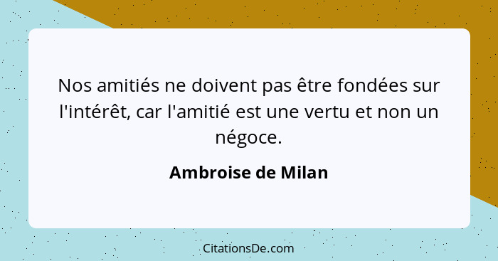 Nos amitiés ne doivent pas être fondées sur l'intérêt, car l'amitié est une vertu et non un négoce.... - Ambroise de Milan