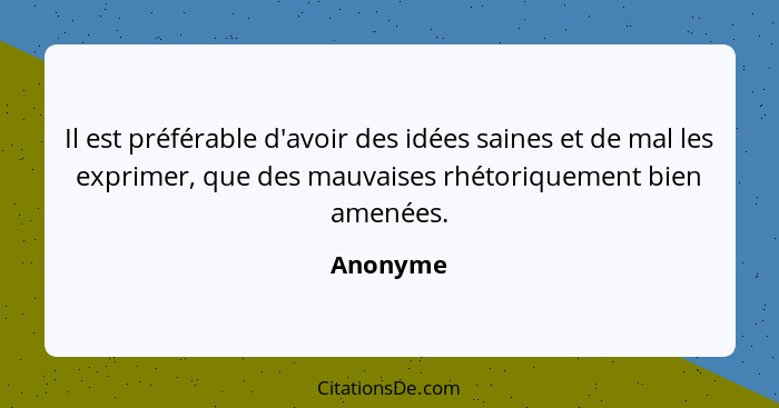 Il est préférable d'avoir des idées saines et de mal les exprimer, que des mauvaises rhétoriquement bien amenées.... - Anonyme