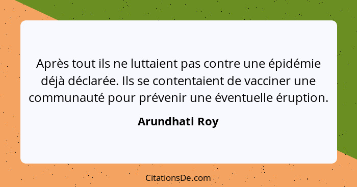 Après tout ils ne luttaient pas contre une épidémie déjà déclarée. Ils se contentaient de vacciner une communauté pour prévenir une év... - Arundhati Roy