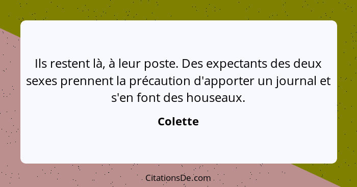 Ils restent là, à leur poste. Des expectants des deux sexes prennent la précaution d'apporter un journal et s'en font des houseaux.... - Colette