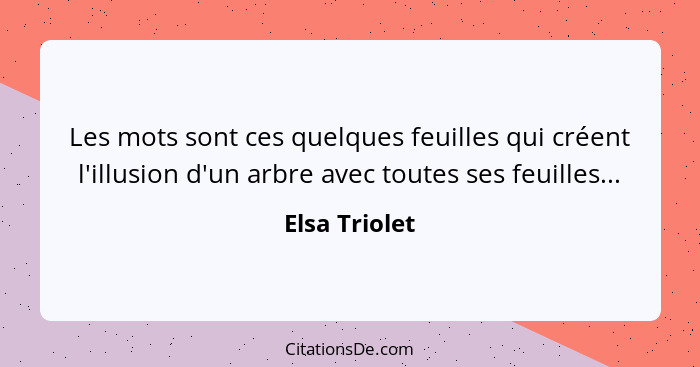 Les mots sont ces quelques feuilles qui créent l'illusion d'un arbre avec toutes ses feuilles...... - Elsa Triolet