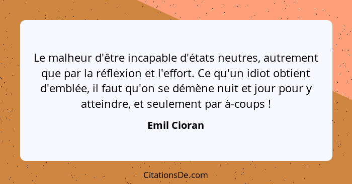 Le malheur d'être incapable d'états neutres, autrement que par la réflexion et l'effort. Ce qu'un idiot obtient d'emblée, il faut qu'on... - Emil Cioran