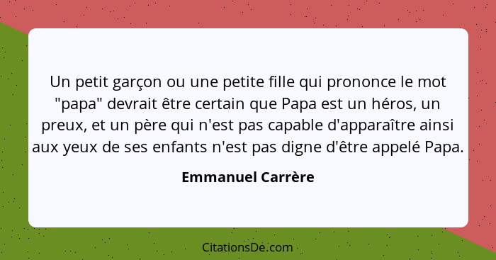 Un petit garçon ou une petite fille qui prononce le mot "papa" devrait être certain que Papa est un héros, un preux, et un père qui... - Emmanuel Carrère