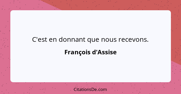 C'est en donnant que nous recevons.... - François d'Assise