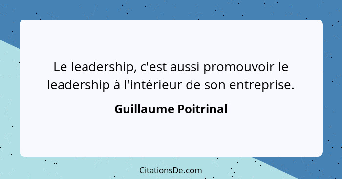 Le leadership, c'est aussi promouvoir le leadership à l'intérieur de son entreprise.... - Guillaume Poitrinal