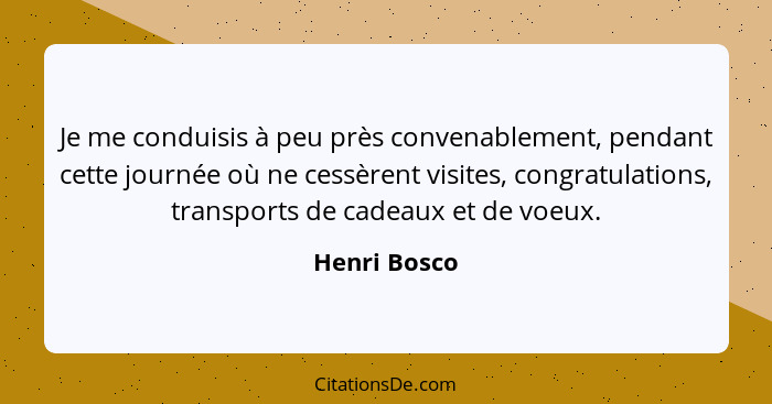 Je me conduisis à peu près convenablement, pendant cette journée où ne cessèrent visites, congratulations, transports de cadeaux et de v... - Henri Bosco