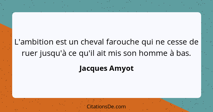 L'ambition est un cheval farouche qui ne cesse de ruer jusqu'à ce qu'il ait mis son homme à bas.... - Jacques Amyot