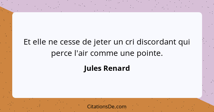 Et elle ne cesse de jeter un cri discordant qui perce l'air comme une pointe.... - Jules Renard