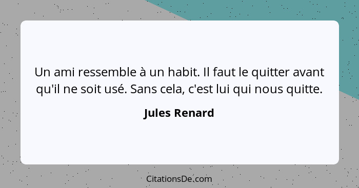 Un ami ressemble à un habit. Il faut le quitter avant qu'il ne soit usé. Sans cela, c'est lui qui nous quitte.... - Jules Renard