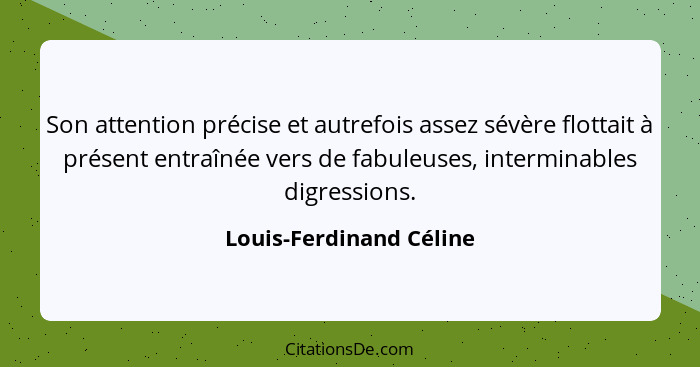 Son attention précise et autrefois assez sévère flottait à présent entraînée vers de fabuleuses, interminables digressions.... - Louis-Ferdinand Céline
