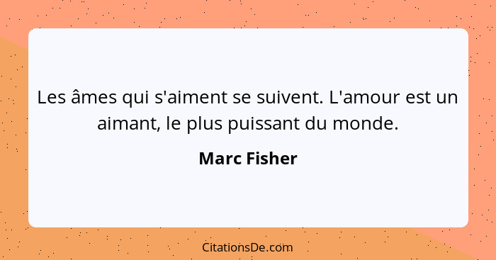 Les âmes qui s'aiment se suivent. L'amour est un aimant, le plus puissant du monde.... - Marc Fisher