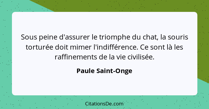 Sous peine d'assurer le triomphe du chat, la souris torturée doit mimer l'indifférence. Ce sont là les raffinements de la vie civil... - Paule Saint-Onge