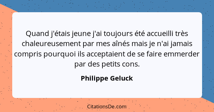 Quand j'étais jeune j'ai toujours été accueilli très chaleureusement par mes aînés mais je n'ai jamais compris pourquoi ils acceptai... - Philippe Geluck