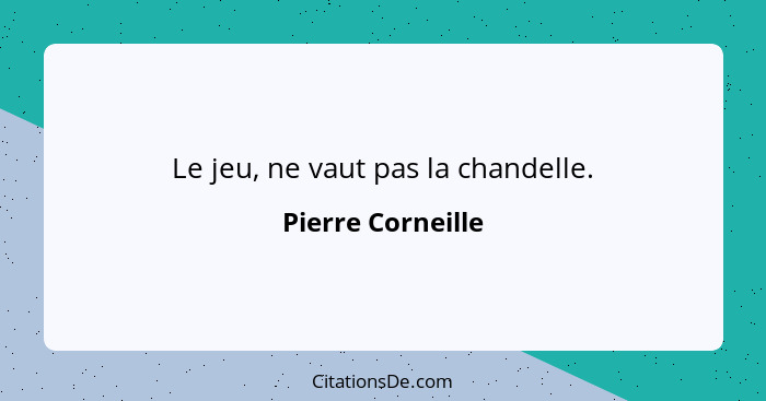 Le jeu, ne vaut pas la chandelle.... - Pierre Corneille