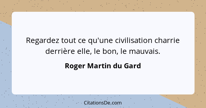 Regardez tout ce qu'une civilisation charrie derrière elle, le bon, le mauvais.... - Roger Martin du Gard