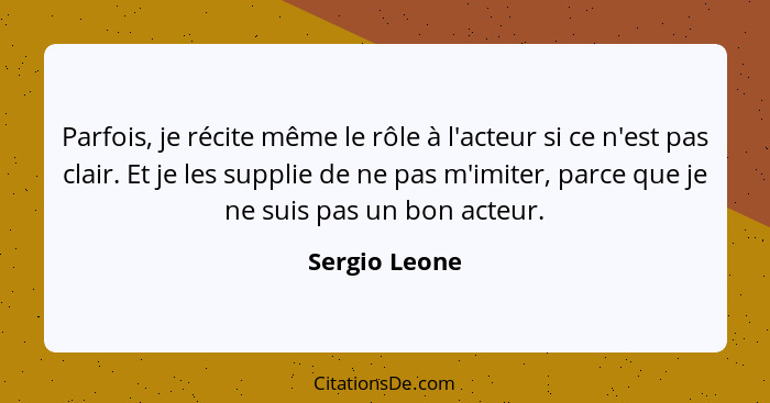 Parfois, je récite même le rôle à l'acteur si ce n'est pas clair. Et je les supplie de ne pas m'imiter, parce que je ne suis pas un bon... - Sergio Leone