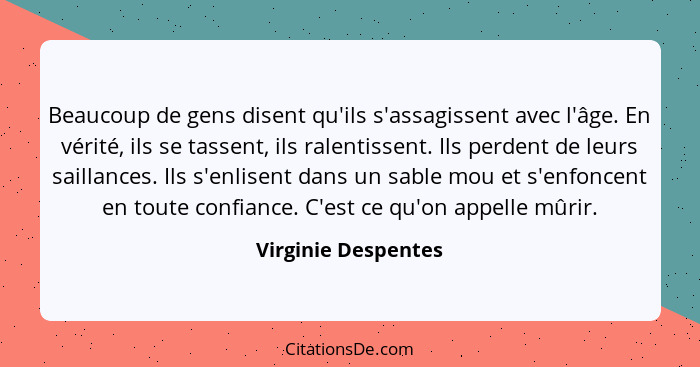 Beaucoup de gens disent qu'ils s'assagissent avec l'âge. En vérité, ils se tassent, ils ralentissent. Ils perdent de leurs sailla... - Virginie Despentes