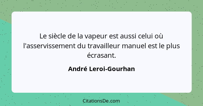 Le siècle de la vapeur est aussi celui où l'asservissement du travailleur manuel est le plus écrasant.... - André Leroi-Gourhan