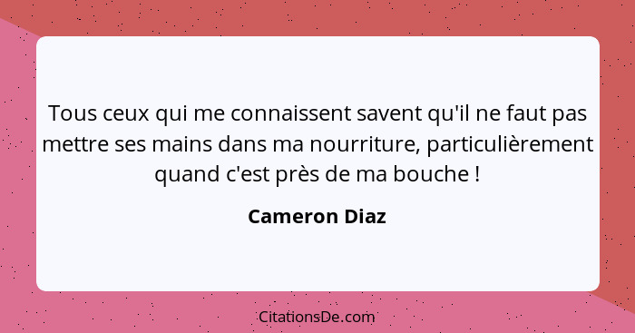 Tous ceux qui me connaissent savent qu'il ne faut pas mettre ses mains dans ma nourriture, particulièrement quand c'est près de ma bouc... - Cameron Diaz