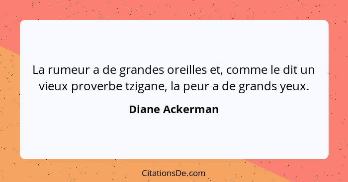 La rumeur a de grandes oreilles et, comme le dit un vieux proverbe tzigane, la peur a de grands yeux.... - Diane Ackerman