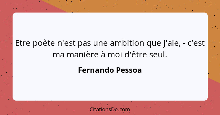 Etre poète n'est pas une ambition que j'aie, - c'est ma manière à moi d'être seul.... - Fernando Pessoa