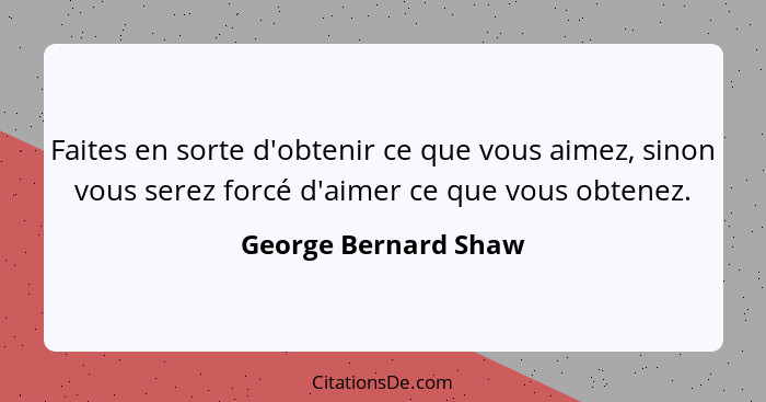 Faites en sorte d'obtenir ce que vous aimez, sinon vous serez forcé d'aimer ce que vous obtenez.... - George Bernard Shaw