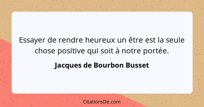 Essayer de rendre heureux un être est la seule chose positive qui soit à notre portée.... - Jacques de Bourbon Busset