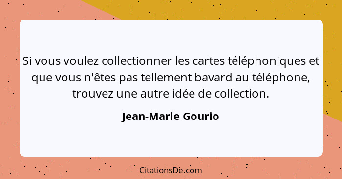 Si vous voulez collectionner les cartes téléphoniques et que vous n'êtes pas tellement bavard au téléphone, trouvez une autre idée... - Jean-Marie Gourio