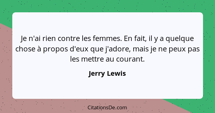 Je n'ai rien contre les femmes. En fait, il y a quelque chose à propos d'eux que j'adore, mais je ne peux pas les mettre au courant.... - Jerry Lewis