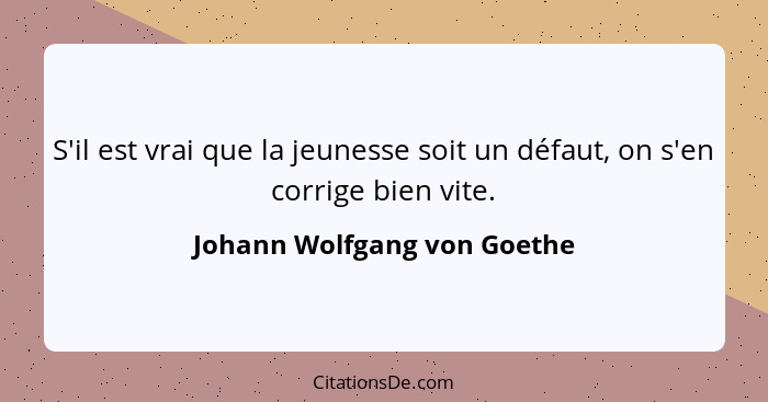 S'il est vrai que la jeunesse soit un défaut, on s'en corrige bien vite.... - Johann Wolfgang von Goethe