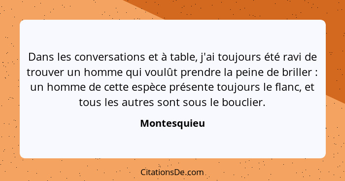 Dans les conversations et à table, j'ai toujours été ravi de trouver un homme qui voulût prendre la peine de briller : un homme de... - Montesquieu