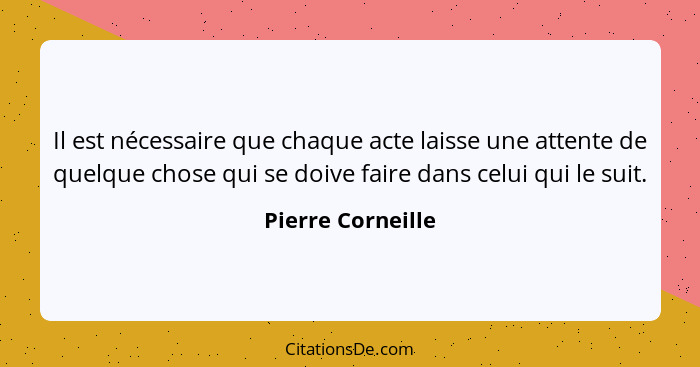 Il est nécessaire que chaque acte laisse une attente de quelque chose qui se doive faire dans celui qui le suit.... - Pierre Corneille